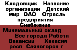 Кладовщик › Название организации ­ Детский мир, ОАО › Отрасль предприятия ­ Снабжение › Минимальный оклад ­ 25 000 - Все города Работа » Вакансии   . Хакасия респ.,Саяногорск г.